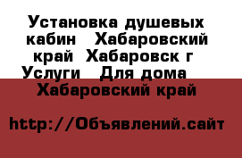 Установка душевых кабин - Хабаровский край, Хабаровск г. Услуги » Для дома   . Хабаровский край